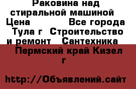 Раковина над стиральной машиной › Цена ­ 1 000 - Все города, Тула г. Строительство и ремонт » Сантехника   . Пермский край,Кизел г.